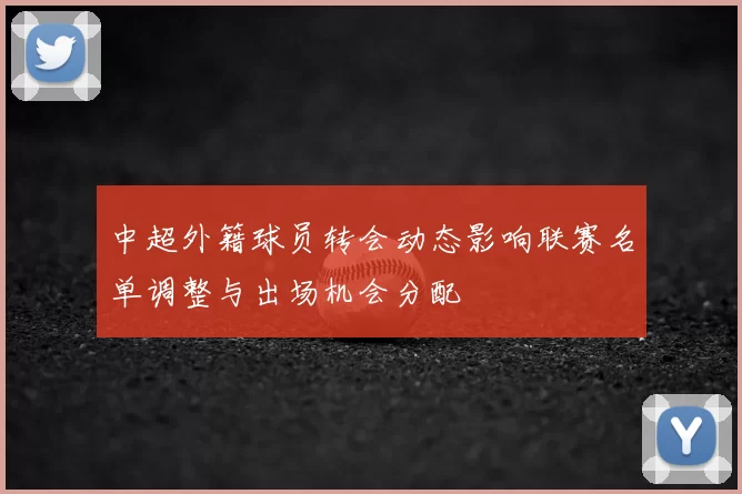 中超外籍球员转会动态影响联赛名单调整与出场机会分配