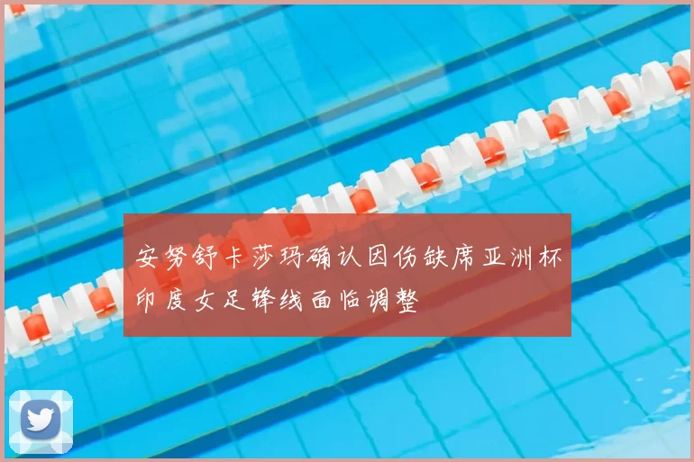 安努舒卡莎玛确认因伤缺席亚洲杯印度女足锋线面临调整