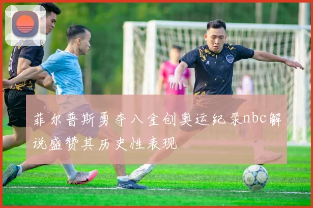 菲尔普斯勇夺八金创奥运纪录nbc解说盛赞其历史性表现