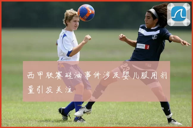 西甲联赛硅油事件涉及婴儿服用剂量引发关注