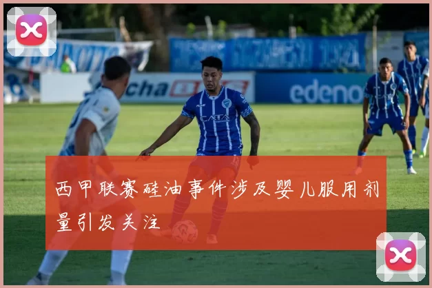 西甲联赛硅油事件涉及婴儿服用剂量引发关注