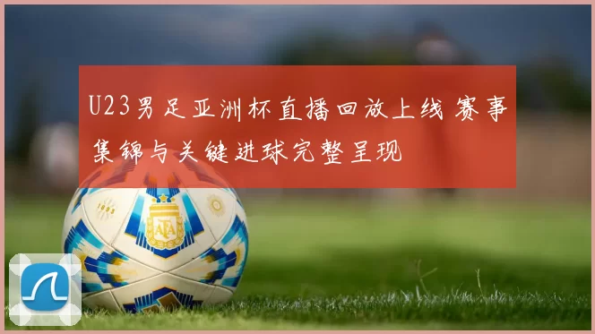 U23男足亚洲杯直播回放上线 赛事集锦与关键进球完整呈现
