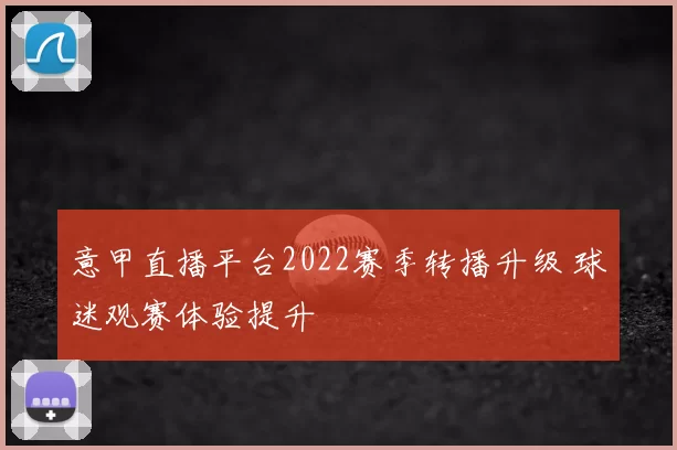 意甲直播平台2022赛季转播升级 球迷观赛体验提升