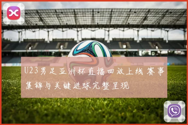 U23男足亚洲杯直播回放上线 赛事集锦与关键进球完整呈现