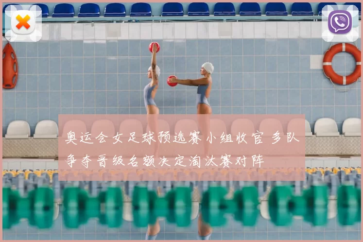 奥运会女足球预选赛小组收官 多队争夺晋级名额决定淘汰赛对阵