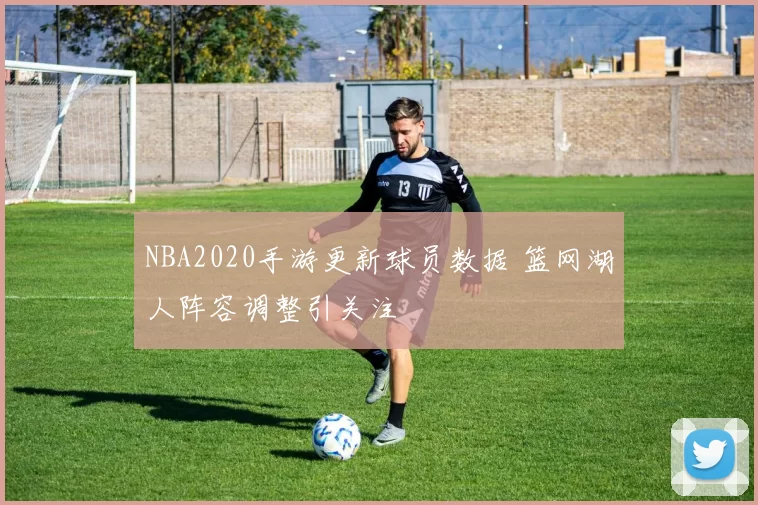 NBA2020手游更新球员数据 篮网湖人阵容调整引关注