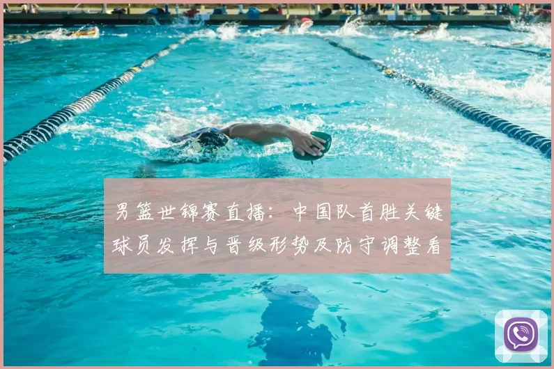 男篮世锦赛直播：中国队首胜关键球员发挥与晋级形势及防守调整看点