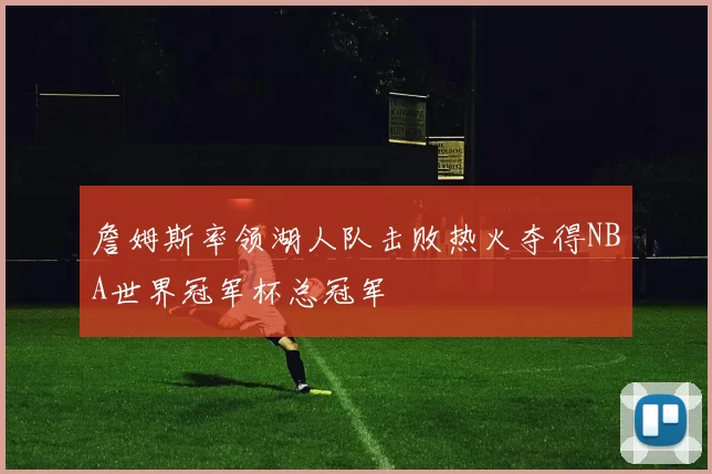 詹姆斯率领湖人队击败热火夺得NBA世界冠军杯总冠军