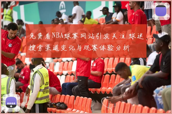 免费看NBA球赛网站引发关注 球迷搜索渠道变化与观赛体验分析