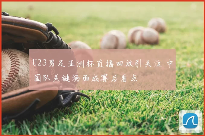 U23男足亚洲杯直播回放引关注 中国队关键场面成赛后看点