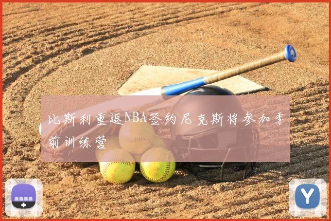 比斯利重返NBA签约尼克斯将参加季前训练营