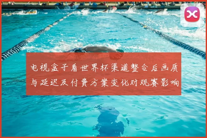 电视盒子看世界杯渠道整合后画质与延迟及付费方案变化对观赛影响