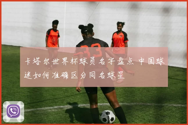 卡塔尔世界杯球员名字盘点 中国球迷如何准确区分同名球星