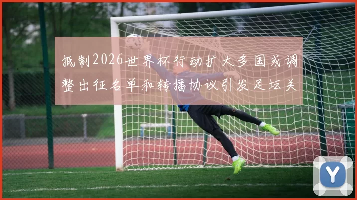 抵制2026世界杯行动扩大多国或调整出征名单和转播协议引发足坛关注