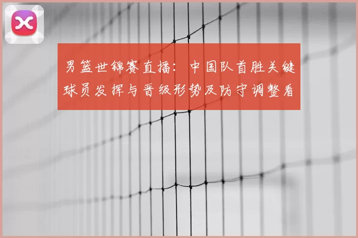 男篮世锦赛直播：中国队首胜关键球员发挥与晋级形势及防守调整看点