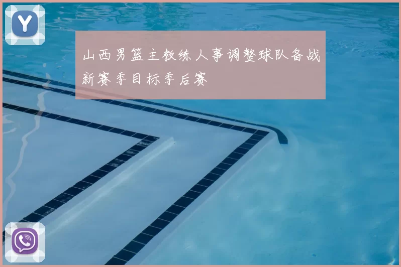 山西男篮主教练人事调整球队备战新赛季目标季后赛