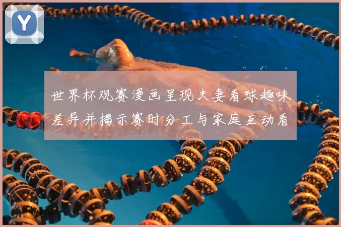世界杯观赛漫画呈现夫妻看球趣味差异并揭示赛时分工与家庭互动看点