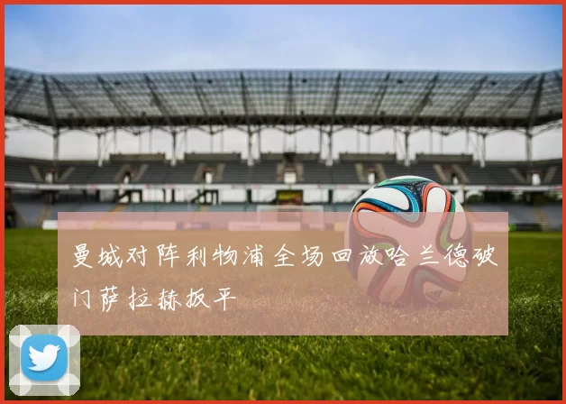 曼城对阵利物浦全场回放哈兰德破门萨拉赫扳平