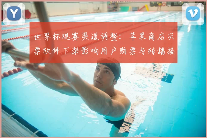 世界杯观赛渠道调整：苹果商店买票软件下架影响用户购票与转播接入