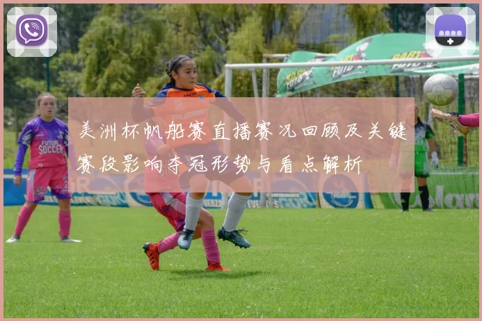 美洲杯帆船赛直播赛况回顾及关键赛段影响夺冠形势与看点解析