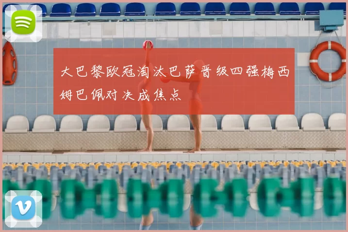 大巴黎欧冠淘汰巴萨晋级四强梅西姆巴佩对决成焦点