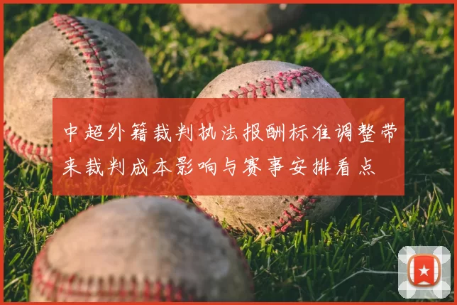 中超外籍裁判执法报酬标准调整带来裁判成本影响与赛事安排看点