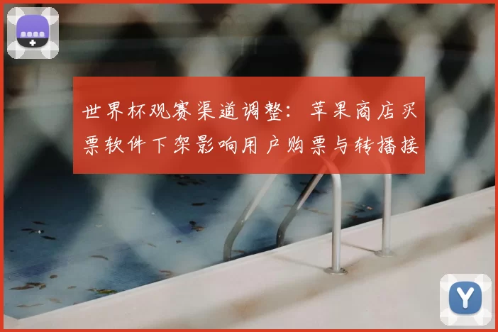 世界杯观赛渠道调整：苹果商店买票软件下架影响用户购票与转播接入