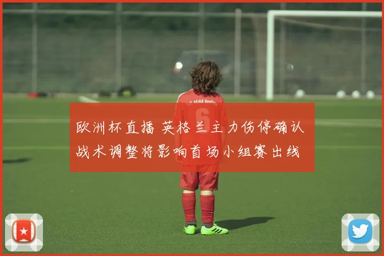 欧洲杯直播 英格兰主力伤停确认 战术调整将影响首场小组赛出线