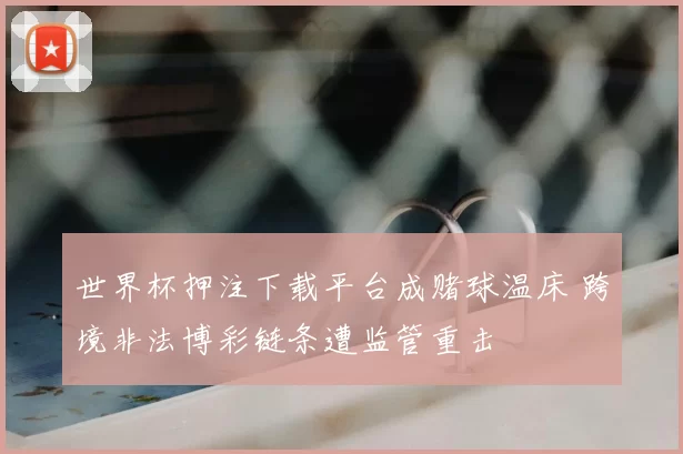 世界杯押注下载平台成赌球温床 跨境非法博彩链条遭监管重击