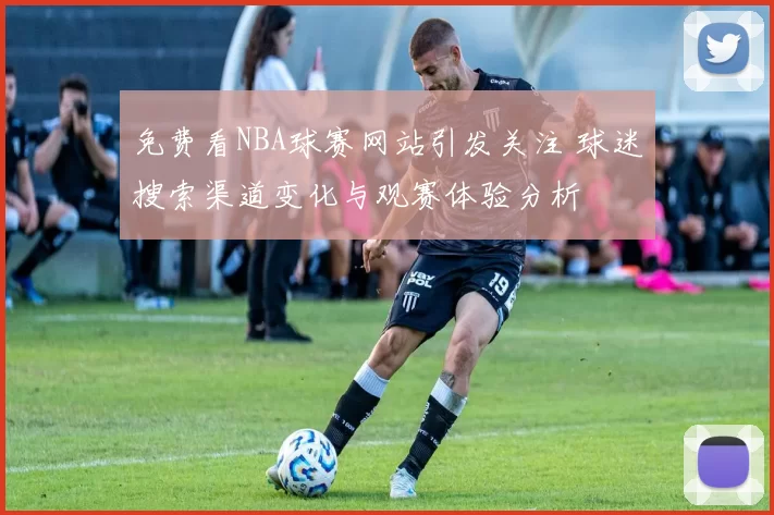 免费看NBA球赛网站引发关注 球迷搜索渠道变化与观赛体验分析