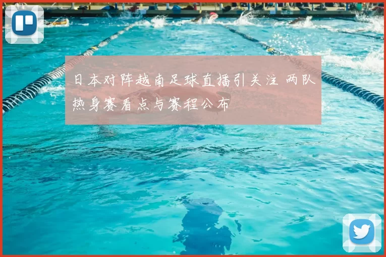 日本对阵越南足球直播引关注 两队热身赛看点与赛程公布