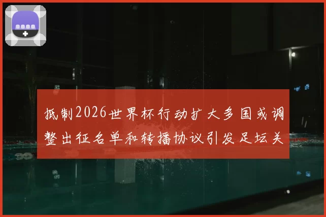 抵制2026世界杯行动扩大多国或调整出征名单和转播协议引发足坛关注