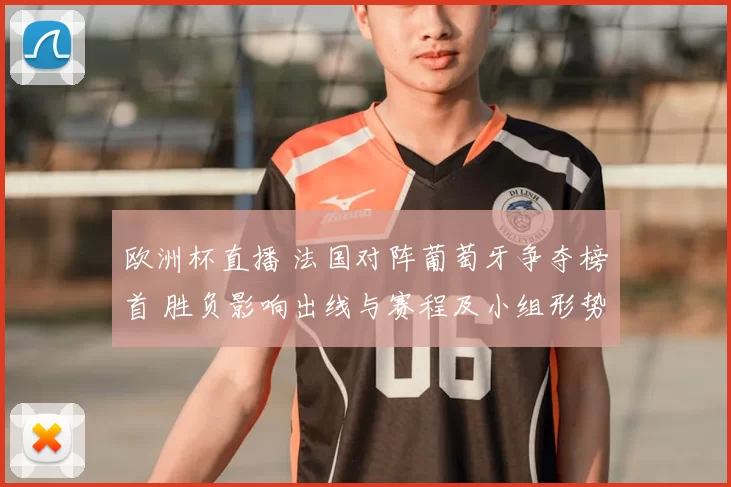 欧洲杯直播 法国对阵葡萄牙争夺榜首 胜负影响出线与赛程及小组形势判断