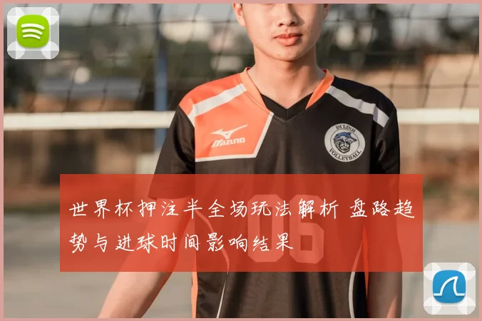 世界杯押注半全场玩法解析 盘路趋势与进球时间影响结果
