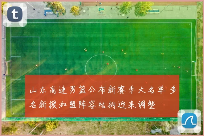 山东高速男篮公布新赛季大名单 多名新援加盟阵容结构迎来调整