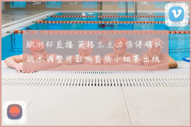 欧洲杯直播 英格兰主力伤停确认 战术调整将影响首场小组赛出线