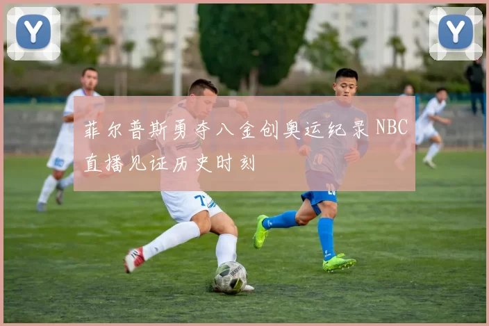 菲尔普斯勇夺八金创奥运纪录 NBC直播见证历史时刻