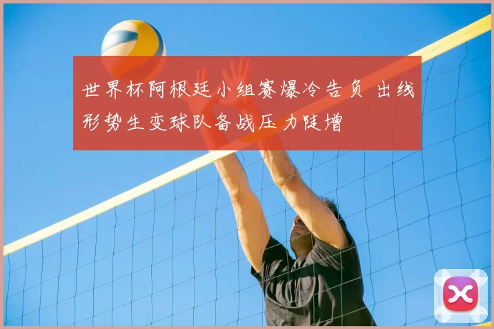 世界杯阿根廷小组赛爆冷告负 出线形势生变球队备战压力陡增