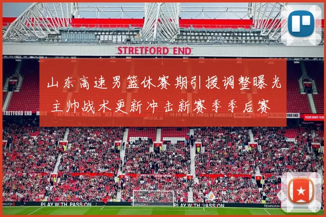 山东高速男篮休赛期引援调整曝光 主帅战术更新冲击新赛季季后赛