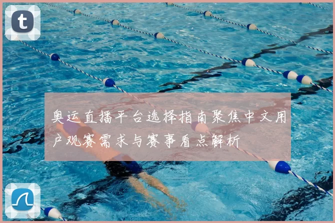 奥运直播平台选择指南聚焦中文用户观赛需求与赛事看点解析