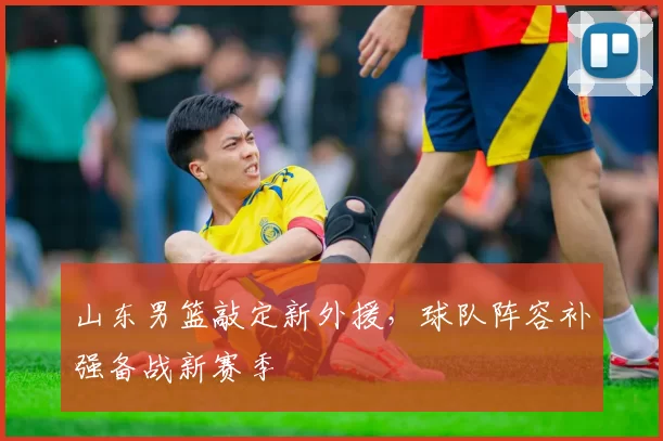 山东男篮敲定新外援，球队阵容补强备战新赛季