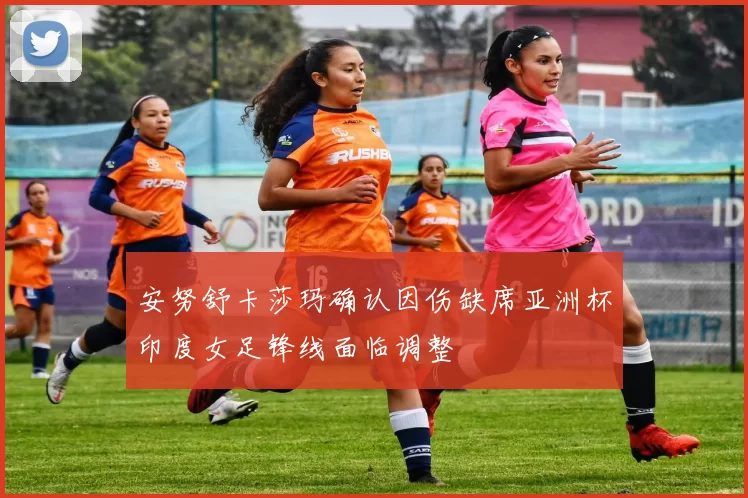 安努舒卡莎玛确认因伤缺席亚洲杯印度女足锋线面临调整