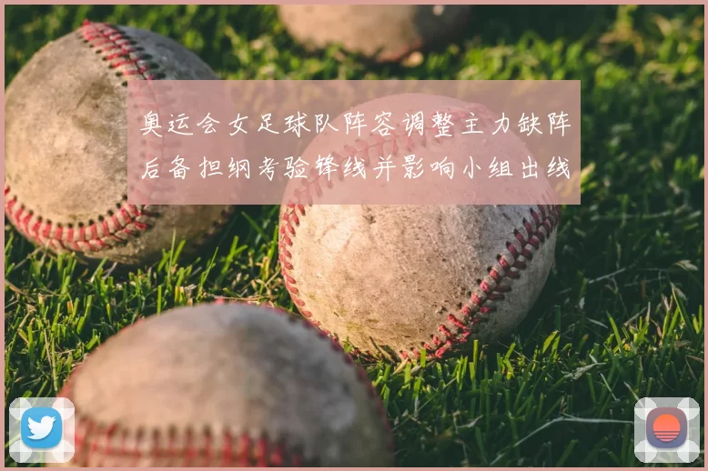 奥运会女足球队阵容调整主力缺阵后备担纲考验锋线并影响小组出线