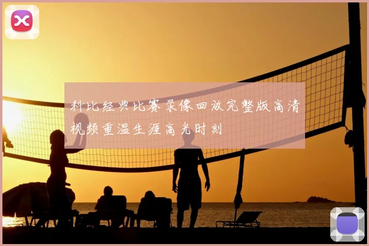 科比经典比赛录像回放完整版高清视频重温生涯高光时刻