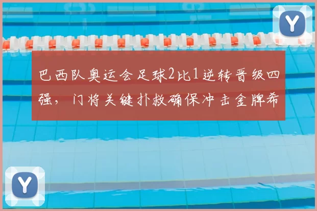 巴西队奥运会足球2比1逆转晋级四强，门将关键扑救确保冲击金牌希望