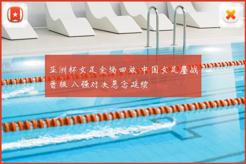 亚洲杯女足全场回放 中国女足鏖战晋级 八强对决悬念延续