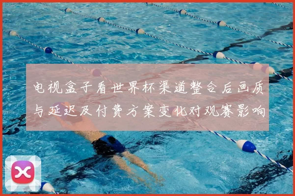 电视盒子看世界杯渠道整合后画质与延迟及付费方案变化对观赛影响