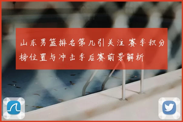 山东男篮排名第几引关注 赛季积分榜位置与冲击季后赛前景解析