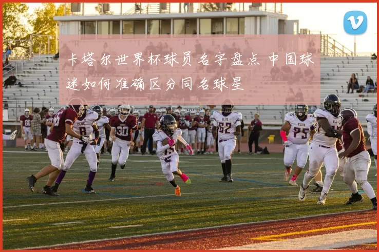 卡塔尔世界杯球员名字盘点 中国球迷如何准确区分同名球星