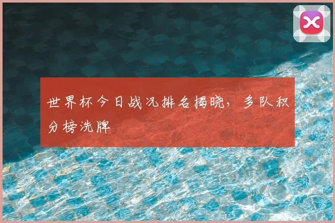 世界杯今日战况排名揭晓，多队积分榜洗牌